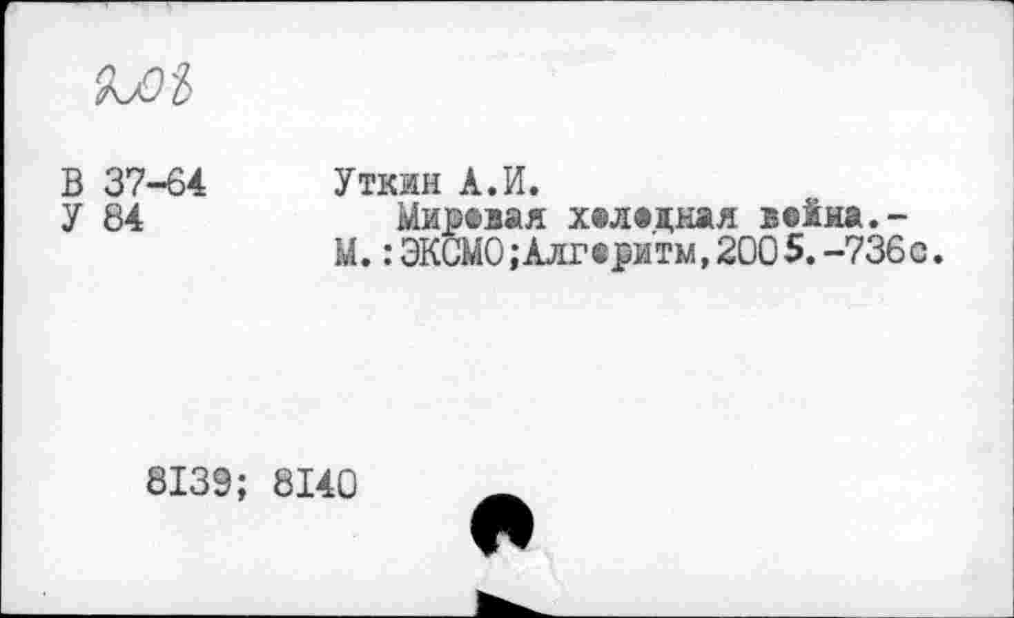 ﻿Mi
В 37-64 Уткин А.И.
У 84	Мировая хеледкая вейка.-
М. : ЭКСМО »-Алгоритм, 2005. -736с.
8139; 8140